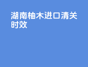 湖南柚木进口清关时效