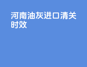 河南油灰进口清关时效