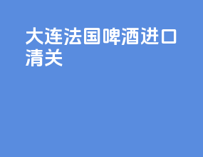 大连法国啤酒进口清关
