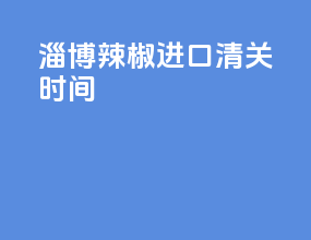 淄博辣椒进口清关时间