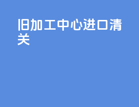 旧加工中心进口清关