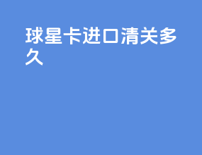 球星卡进口清关多久