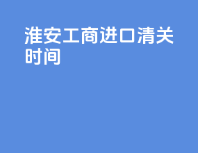 淮安工商进口清关时间