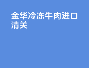 金华冷冻牛肉进口清关