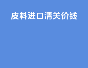 皮料进口清关价钱