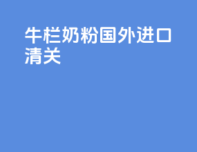 牛栏奶粉国外进口清关