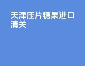 天津压片糖果进口清关