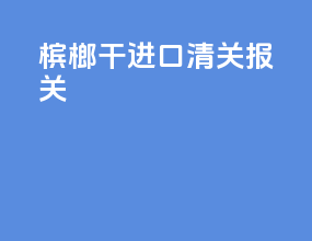 槟榔干进口清关报关