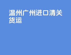 温州广州进口清关货运