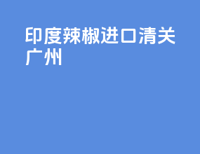 印度辣椒进口清关广州