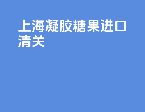 上海凝胶糖果进口清关