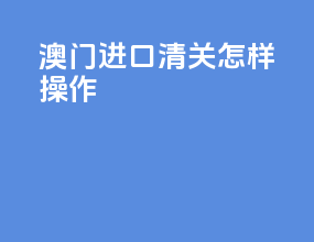 澳门进口清关怎样操作