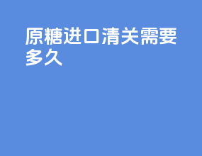 原糖进口清关需要多久