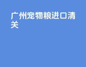 广州宠物粮进口清关