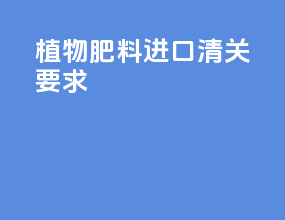 植物肥料进口清关要求