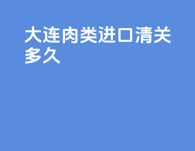 大连肉类进口清关多久