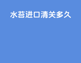 水苔进口清关多久