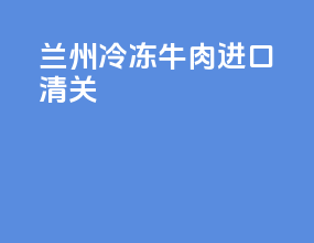 兰州冷冻牛肉进口清关