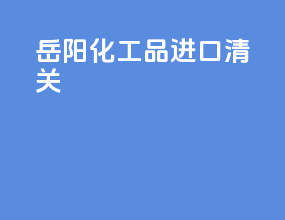 岳阳化工品进口清关