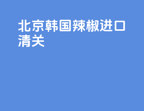 北京韩国辣椒进口清关