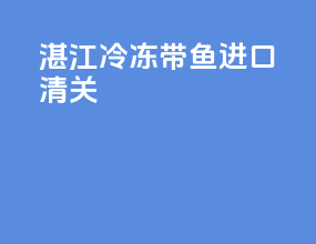 湛江冷冻带鱼进口清关