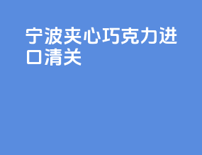 宁波夹心巧克力进口清关