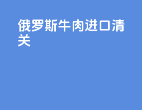 俄罗斯牛肉进口清关