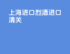 上海进口烈酒进口清关