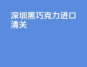 深圳黑巧克力进口清关