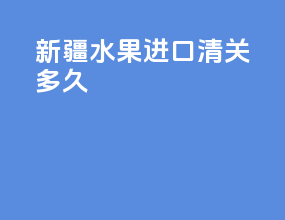 新疆水果进口清关多久