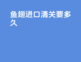 鱼翅进口清关要多久