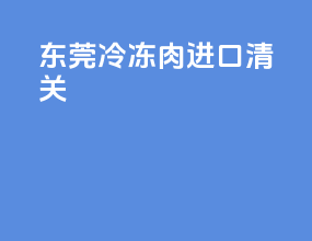 东莞冷冻肉进口清关
