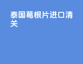 泰国葛根片进口清关