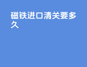 磁铁进口清关要多久