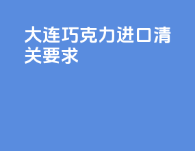 大连巧克力进口清关要求