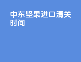 中东坚果进口清关时间