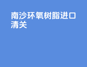 南沙环氧树脂进口清关