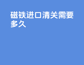磁铁进口清关需要多久