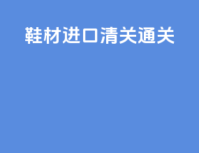 鞋材进口清关通关