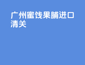 广州蜜饯果脯进口清关