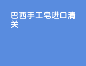 巴西手工皂进口清关