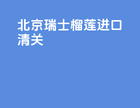 北京瑞士榴莲进口清关