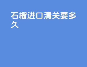 石榴进口清关要多久