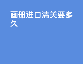 画册进口清关要多久
