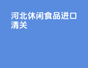 河北休闲食品进口清关
