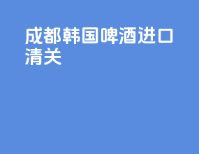 成都韩国啤酒进口清关