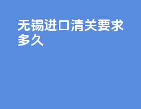无锡进口清关要求多久