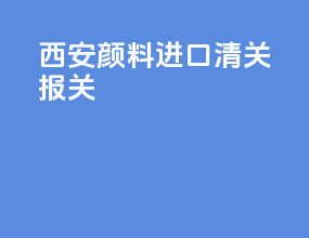 西安颜料进口清关报关