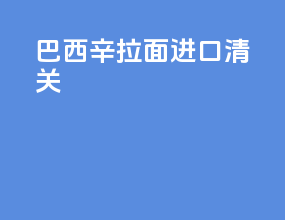 巴西辛拉面进口清关