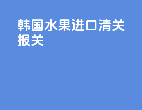 韩国水果进口清关报关
